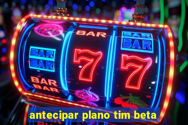 antecipar plano tim beta